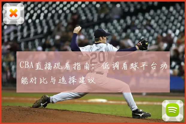 CBA直播观看指南：低调看球平台功能对比与选择建议