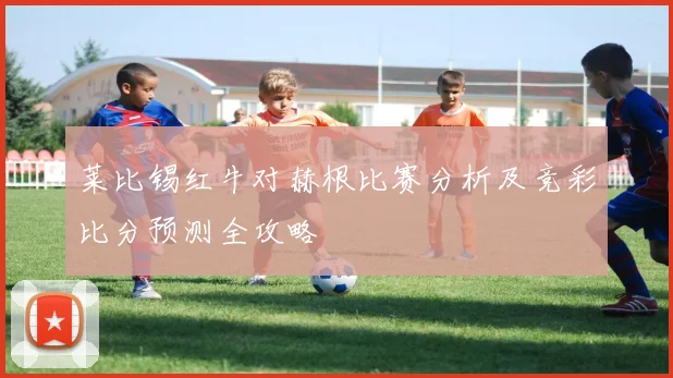 莱比锡红牛对赫根比赛分析及竞彩比分预测全攻略