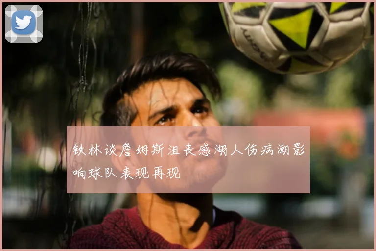 铁林谈詹姆斯沮丧感湖人伤病潮影响球队表现再现
