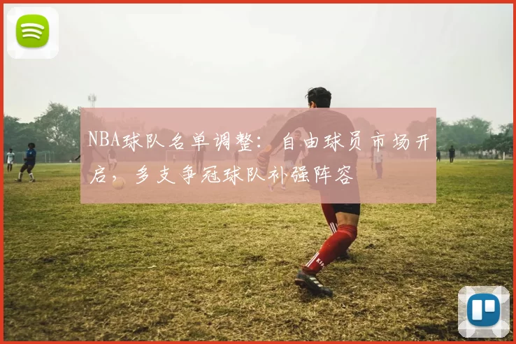 NBA球队名单调整：自由球员市场开启，多支争冠球队补强阵容