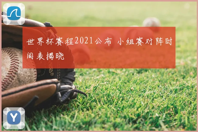 世界杯赛程2021公布 小组赛对阵时间表揭晓