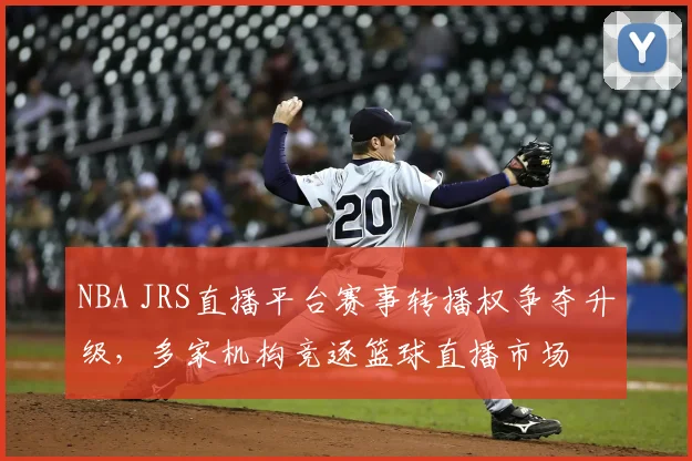 NBA JRS直播平台赛事转播权争夺升级，多家机构竞逐篮球直播市场