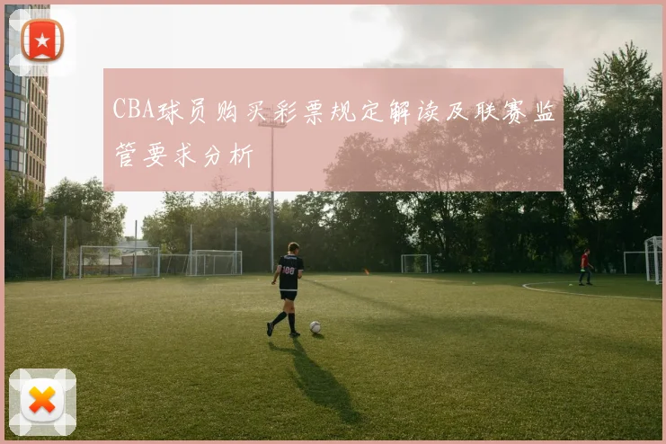 CBA球员购买彩票规定解读及联赛监管要求分析