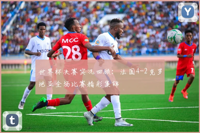 世界杯决赛实况回顾:法国4-2克罗地亚全场比赛精彩集锦