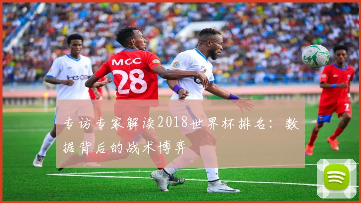 专访专家解读2018世界杯排名:数据背后的战术博弈